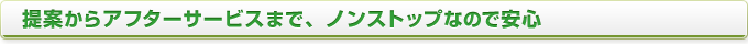提案からアフターサービスまで、ノンストップなので安心